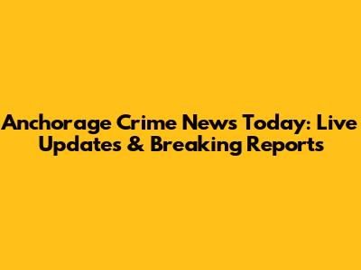 Anchorage Crime News Today: Live Updates & Breaking Reports