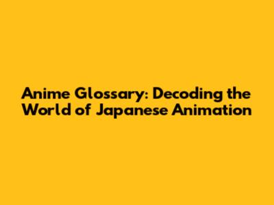 Anime Glossary: Decoding the World of Japanese Animation