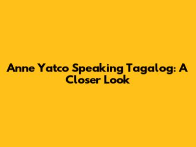 Anne Yatco Speaking Tagalog: A Closer Look