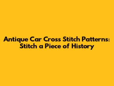 Antique Car Cross Stitch Patterns: Stitch a Piece of History