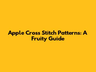 Apple Cross Stitch Patterns: A Fruity Guide
