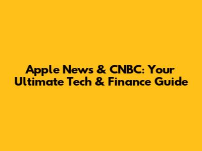 Apple News & CNBC: Your Ultimate Tech & Finance Guide