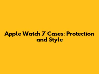 Apple Watch 7 Cases: Protection and Style