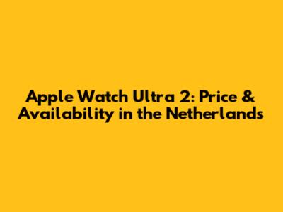 Apple Watch Ultra 2: Price & Availability in the Netherlands