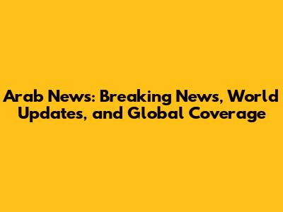Arab News: Breaking News, World Updates, and Global Coverage