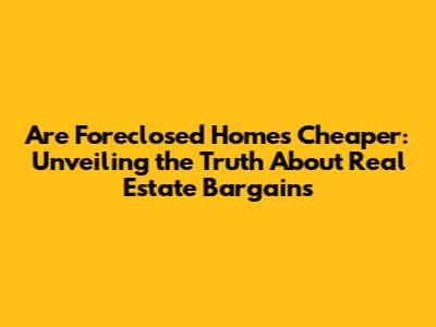 Are Foreclosed Homes Cheaper: Unveiling the Truth About Real Estate Bargains