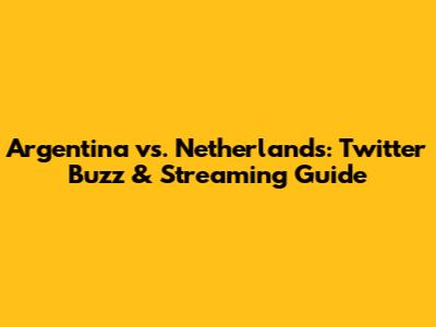 Argentina vs. Netherlands: Twitter Buzz & Streaming Guide