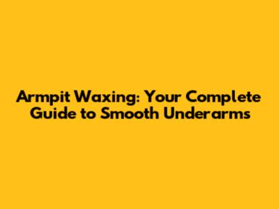 Armpit Waxing: Your Complete Guide to Smooth Underarms
