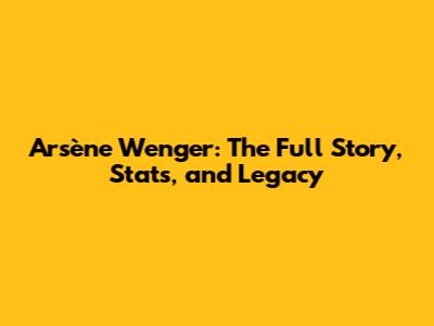 Arsène Wenger: The Full Story, Stats, and Legacy