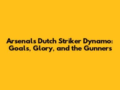 Arsenal's Dutch Striker Dynamo: Goals, Glory, and the Gunners