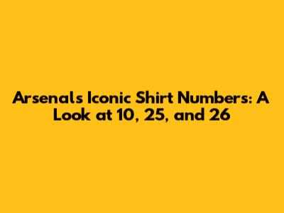 Arsenal's Iconic Shirt Numbers: A Look at 10, 25, and 26