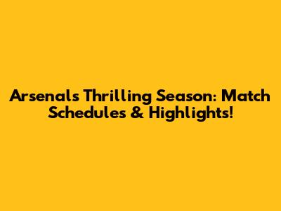Arsenal's Thrilling Season: Match Schedules & Highlights!