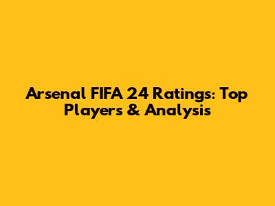 Arsenal FIFA 24 Ratings: Top Players & Analysis