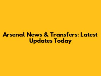 Arsenal News & Transfers: Latest Updates Today