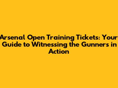 Arsenal Open Training Tickets: Your Guide to Witnessing the Gunners in Action
