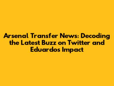 Arsenal Transfer News: Decoding the Latest Buzz on Twitter and Eduardo's Impact
