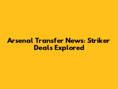Arsenal Transfer News: Striker Deals Explored