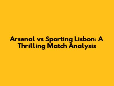 Arsenal vs Sporting Lisbon: A Thrilling Match Analysis