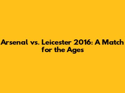 Arsenal vs. Leicester 2016: A Match for the Ages