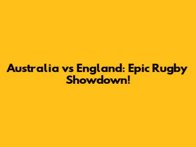 Australia vs England: Epic Rugby Showdown!