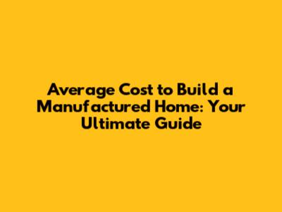 Average Cost to Build a Manufactured Home: Your Ultimate Guide