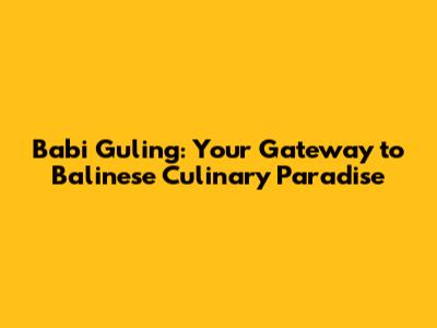 Babi Guling: Your Gateway to Balinese Culinary Paradise