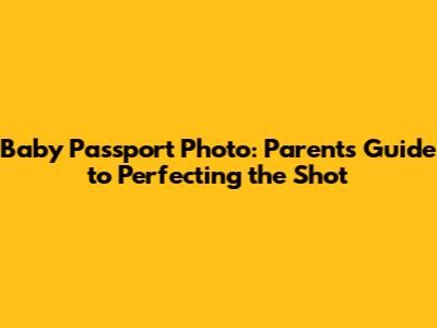 Baby Passport Photo: Parent's Guide to Perfecting the Shot