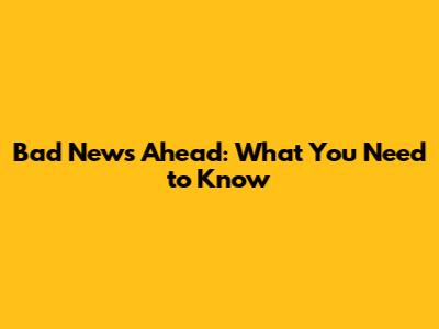 Bad News Ahead: What You Need to Know