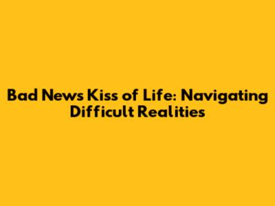 Bad News Kiss of Life: Navigating Difficult Realities