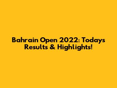 Bahrain Open 2022: Today's Results & Highlights!