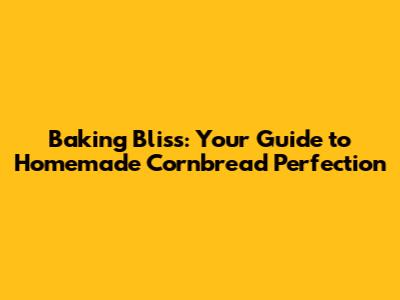 Baking Bliss: Your Guide to Homemade Cornbread Perfection