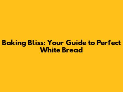 Baking Bliss: Your Guide to Perfect White Bread