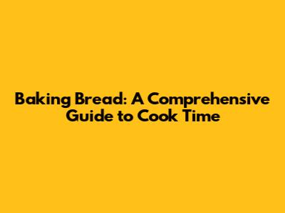 Baking Bread: A Comprehensive Guide to Cook Time