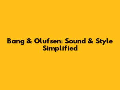 Bang & Olufsen: Sound & Style Simplified