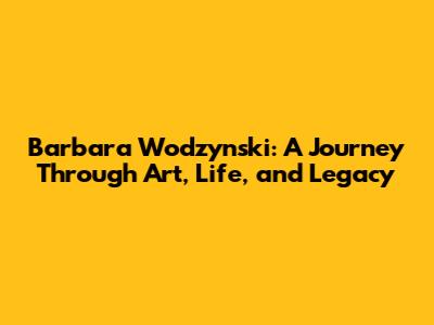 Barbara Wodzynski: A Journey Through Art, Life, and Legacy