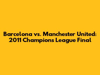 Barcelona vs. Manchester United: 2011 Champions League Final