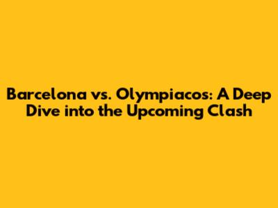 Barcelona vs. Olympiacos: A Deep Dive into the Upcoming Clash