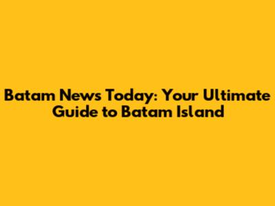 Batam News Today: Your Ultimate Guide to Batam Island