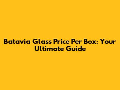 Batavia Glass Price Per Box: Your Ultimate Guide