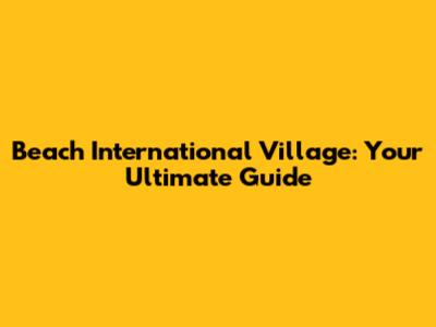 Beach International Village: Your Ultimate Guide