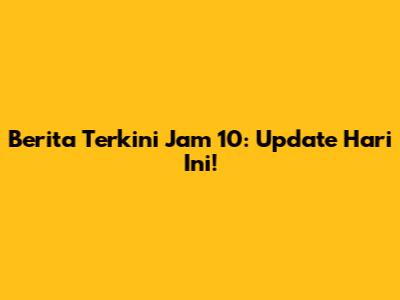Berita Terkini Jam 10: Update Hari Ini!