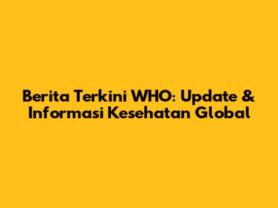 Berita Terkini WHO: Update & Informasi Kesehatan Global
