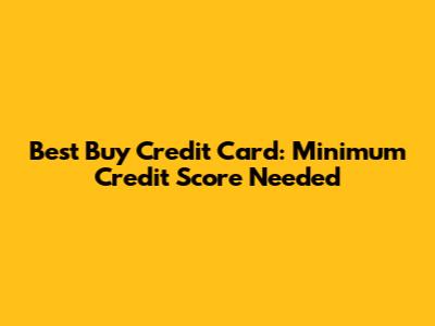 Best Buy Credit Card: Minimum Credit Score Needed