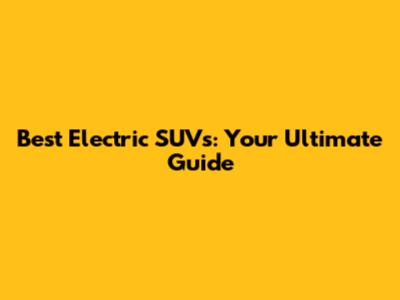 Best Electric SUVs: Your Ultimate Guide