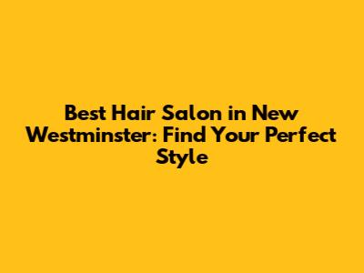 Best Hair Salon in New Westminster: Find Your Perfect Style