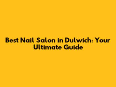Best Nail Salon in Dulwich: Your Ultimate Guide