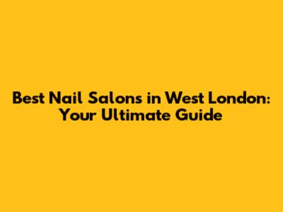 Best Nail Salons in West London: Your Ultimate Guide