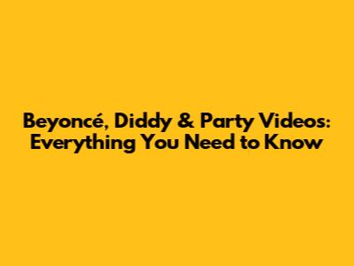 Beyoncé, Diddy & Party Videos: Everything You Need to Know