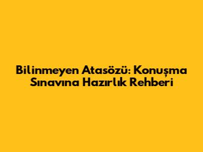 Bilinmeyen Atasözü: Konuşma Sınavına Hazırlık Rehberi