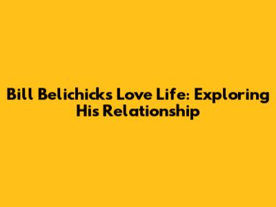 Bill Belichick's Love Life: Exploring His Relationship